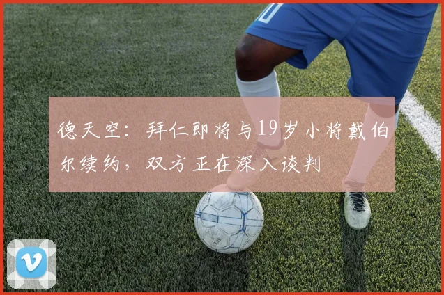 德天空：拜仁即将与19岁小将戴伯尔续约，双方正在深入谈判