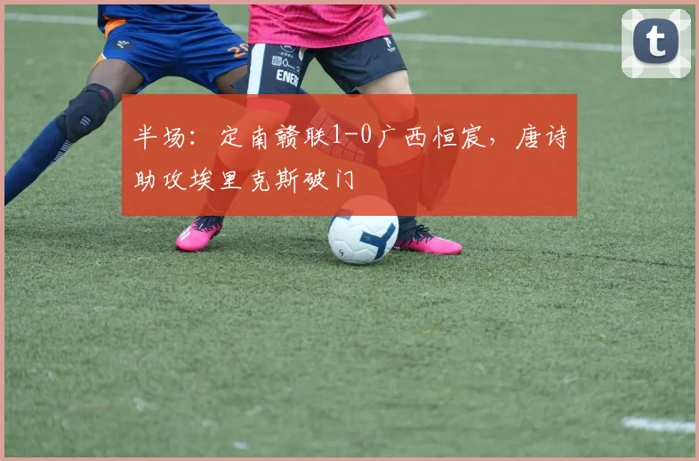 半场：定南赣联1-0广西恒宸，唐诗助攻埃里克斯破门